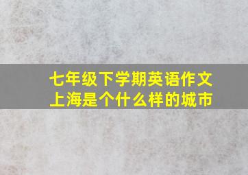 七年级下学期英语作文 上海是个什么样的城市